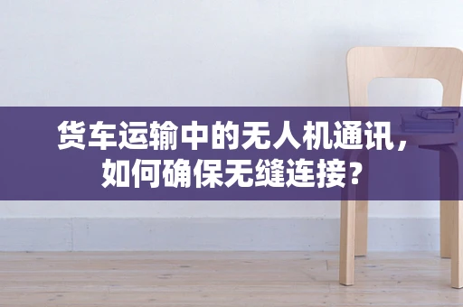 货车运输中的无人机通讯，如何确保无缝连接？