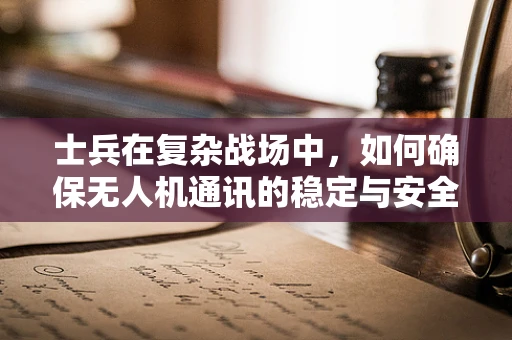 士兵在复杂战场中，如何确保无人机通讯的稳定与安全？