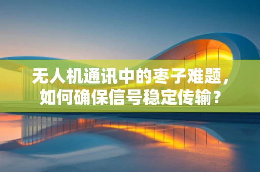 无人机通讯中的枣子难题，如何确保信号稳定传输？