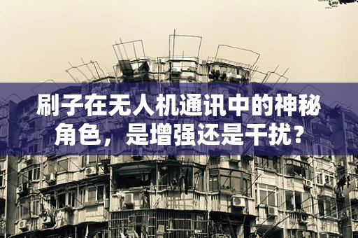 刷子在无人机通讯中的神秘角色，是增强还是干扰？