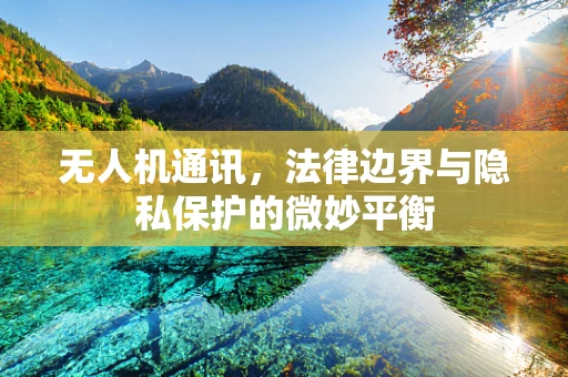无人机通讯，法律边界与隐私保护的微妙平衡