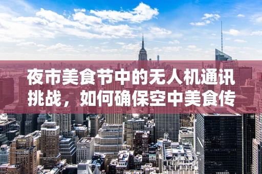 夜市美食节中的无人机通讯挑战，如何确保空中美食传递的味与讯同步？