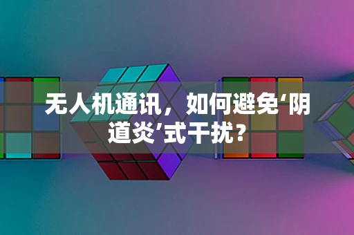 无人机通讯，如何避免‘阴道炎’式干扰？