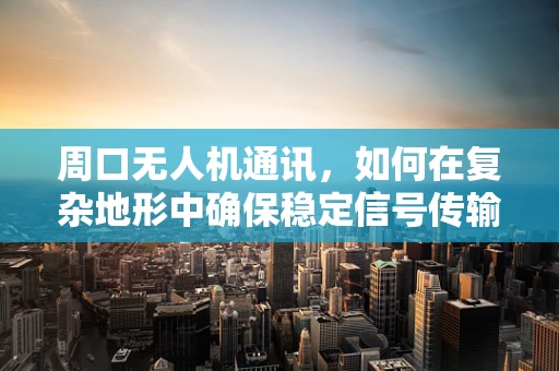 周口无人机通讯，如何在复杂地形中确保稳定信号传输？