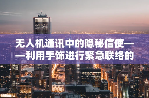 无人机通讯中的隐秘信使——利用手饰进行紧急联络的可行性探讨