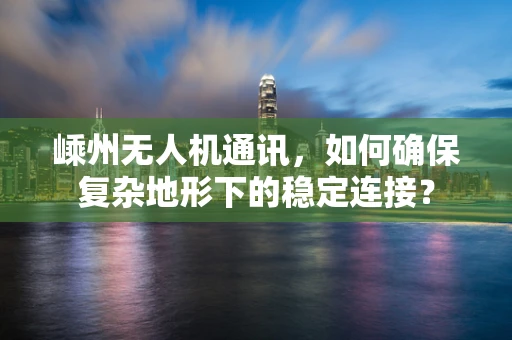 嵊州无人机通讯，如何确保复杂地形下的稳定连接？