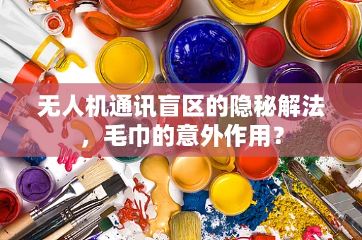 无人机通讯盲区的隐秘解法，毛巾的意外作用？