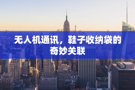 无人机通讯，鞋子收纳袋的奇妙关联
