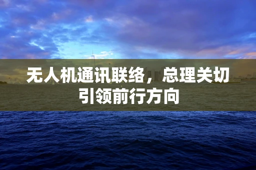 无人机通讯联络，总理关切引领前行方向