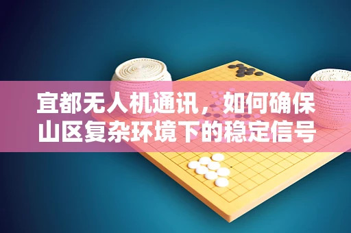 宜都无人机通讯，如何确保山区复杂环境下的稳定信号？