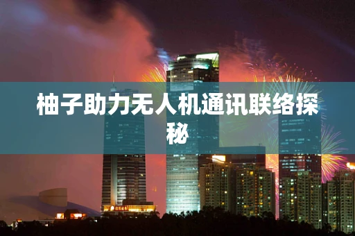 柚子助力无人机通讯联络探秘