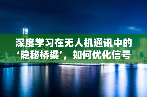 深度学习在无人机通讯中的‘隐秘桥梁’，如何优化信号传输效率？