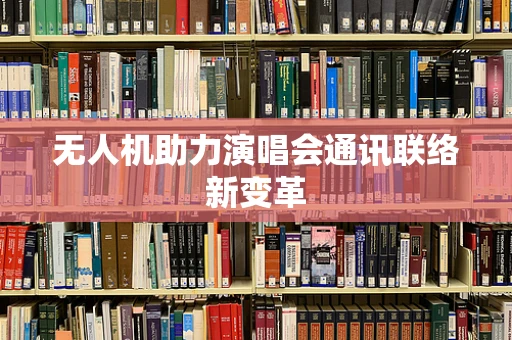 无人机助力演唱会通讯联络新变革