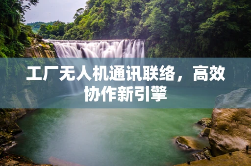 工厂无人机通讯联络，高效协作新引擎