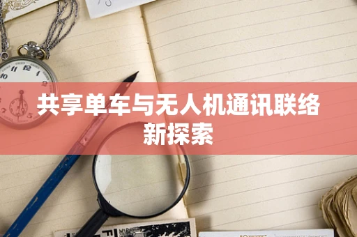 共享单车与无人机通讯联络新探索
