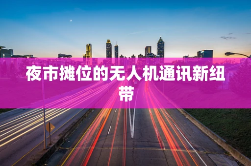 夜市摊位的无人机通讯新纽带