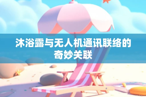 沐浴露与无人机通讯联络的奇妙关联