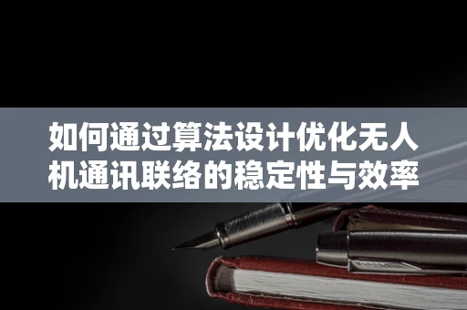 如何通过算法设计优化无人机通讯联络的稳定性与效率？