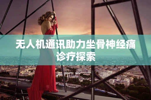 无人机通讯助力坐骨神经痛诊疗探索