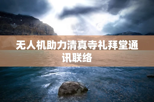 无人机助力清真寺礼拜堂通讯联络