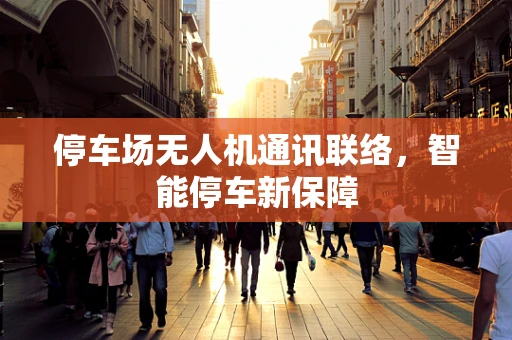 停车场无人机通讯联络，智能停车新保障