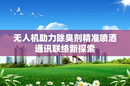 无人机助力除臭剂精准喷洒通讯联络新探索