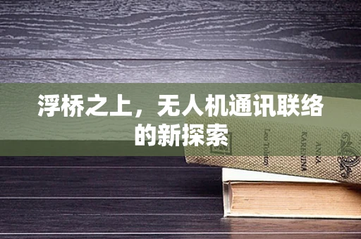 浮桥之上，无人机通讯联络的新探索