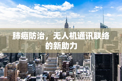 肺癌防治，无人机通讯联络的新助力