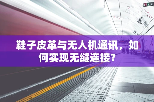 鞋子皮革与无人机通讯，如何实现无缝连接？