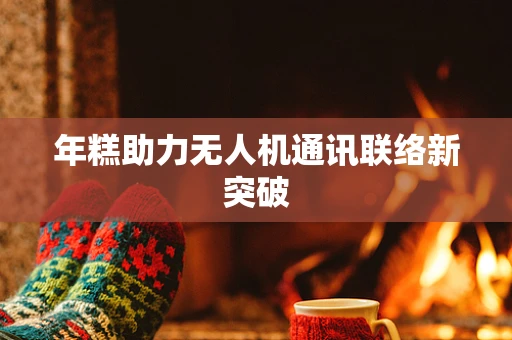 年糕助力无人机通讯联络新突破