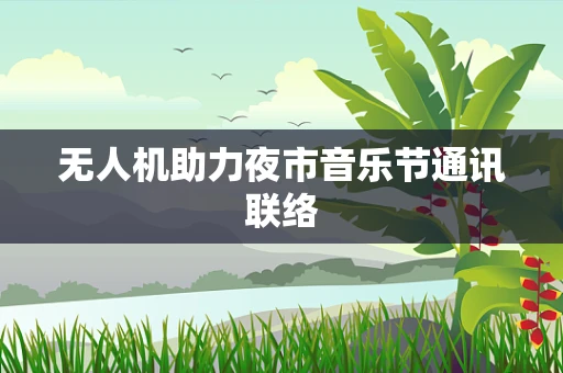 无人机助力夜市音乐节通讯联络