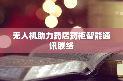 无人机助力药店药柜智能通讯联络