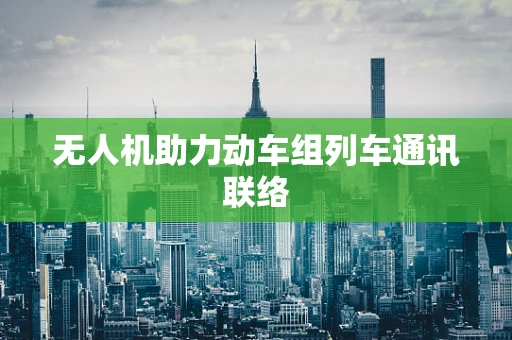 无人机助力动车组列车通讯联络