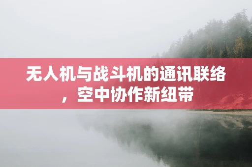 无人机与战斗机的通讯联络，空中协作新纽带