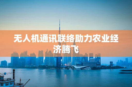无人机通讯联络助力农业经济腾飞