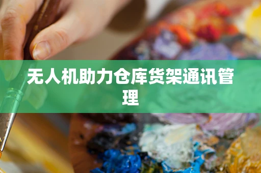 无人机助力仓库货架通讯管理