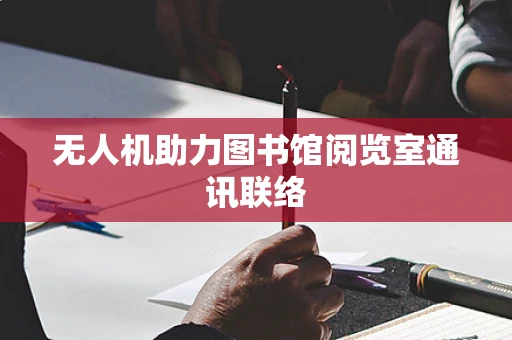 无人机助力图书馆阅览室通讯联络