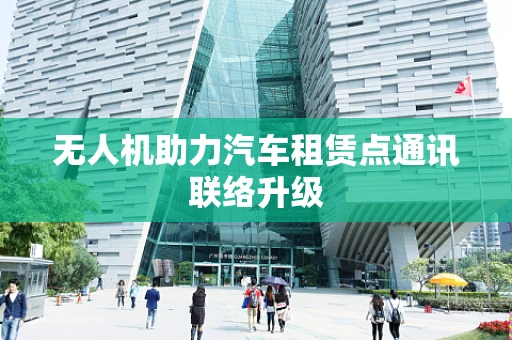 无人机助力汽车租赁点通讯联络升级