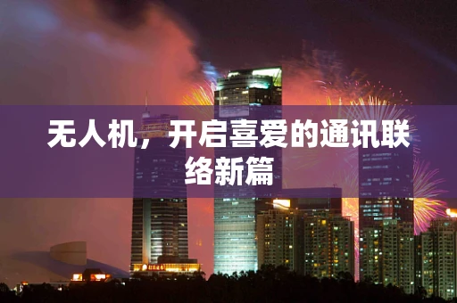 无人机，开启喜爱的通讯联络新篇