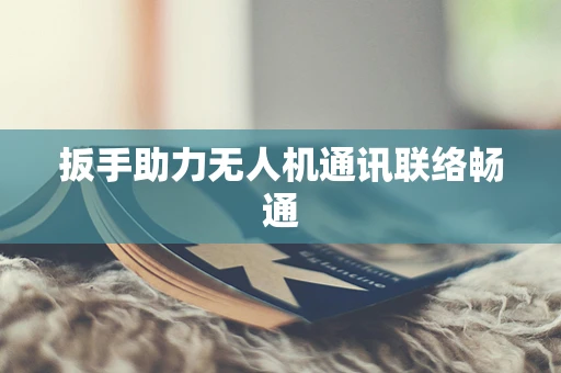扳手助力无人机通讯联络畅通