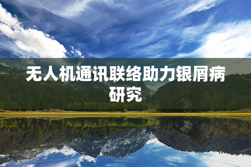 无人机通讯联络助力银屑病研究