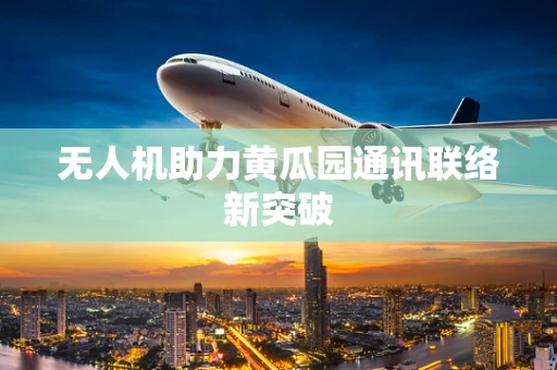 无人机助力黄瓜园通讯联络新突破
