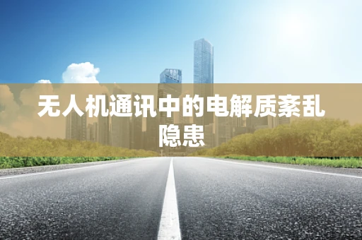 无人机通讯中的电解质紊乱隐患