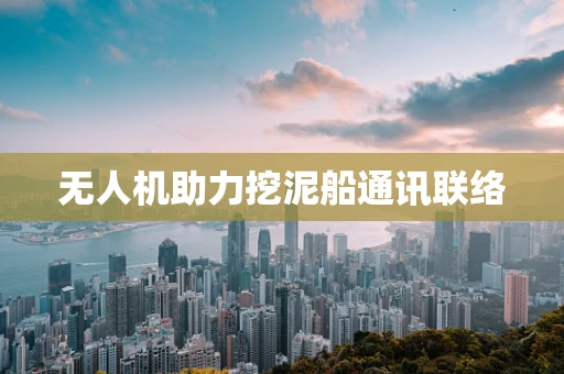 无人机助力挖泥船通讯联络