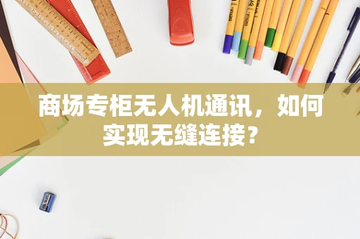 商场专柜无人机通讯，如何实现无缝连接？