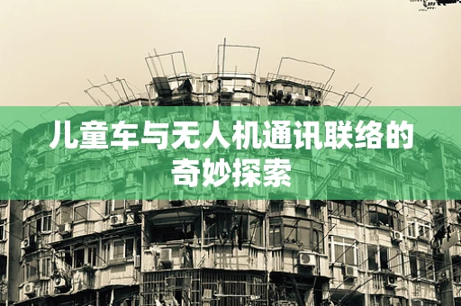 儿童车与无人机通讯联络的奇妙探索