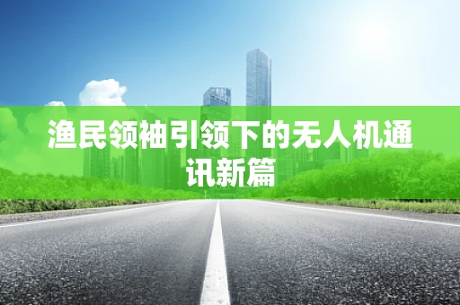 渔民领袖引领下的无人机通讯新篇