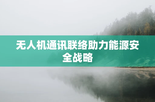 无人机通讯联络助力能源安全战略