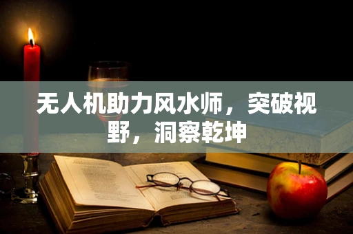 无人机助力风水师，突破视野，洞察乾坤
