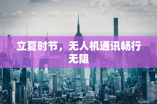 立夏时节，无人机通讯畅行无阻